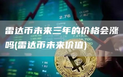 雷达币未来三年的价格会涨吗 - 雷达币未来价值